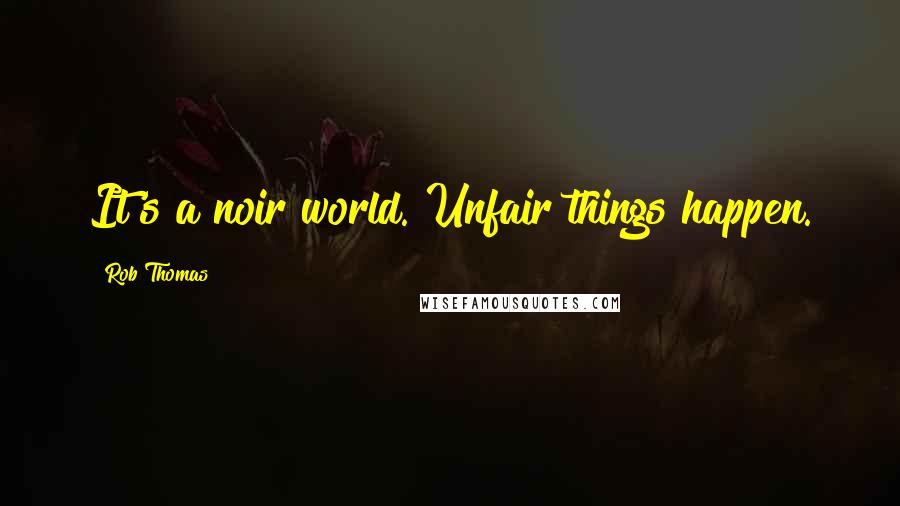 Rob Thomas Quotes: It's a noir world. Unfair things happen.