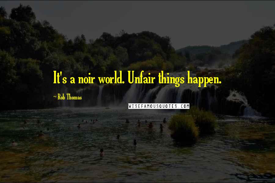 Rob Thomas Quotes: It's a noir world. Unfair things happen.