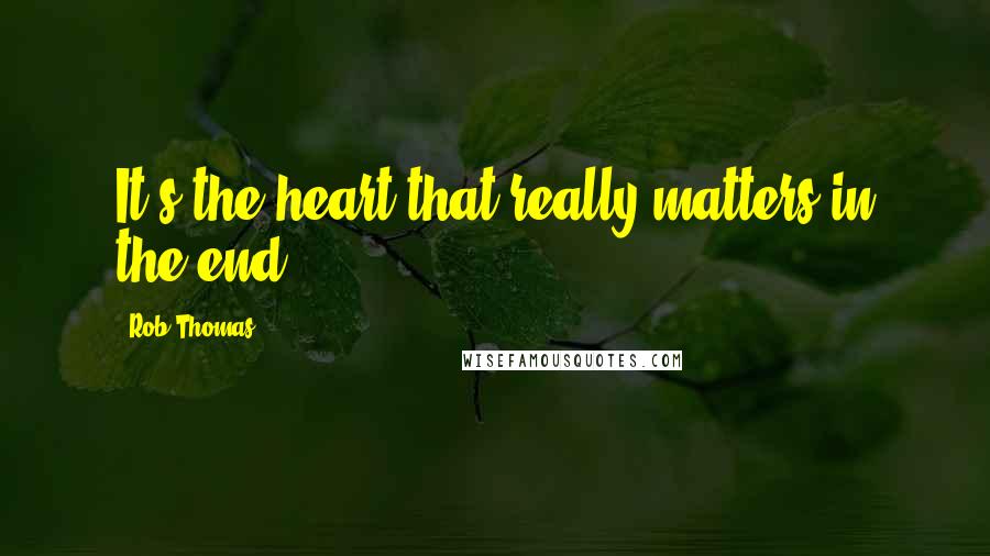 Rob Thomas Quotes: It's the heart that really matters in the end.