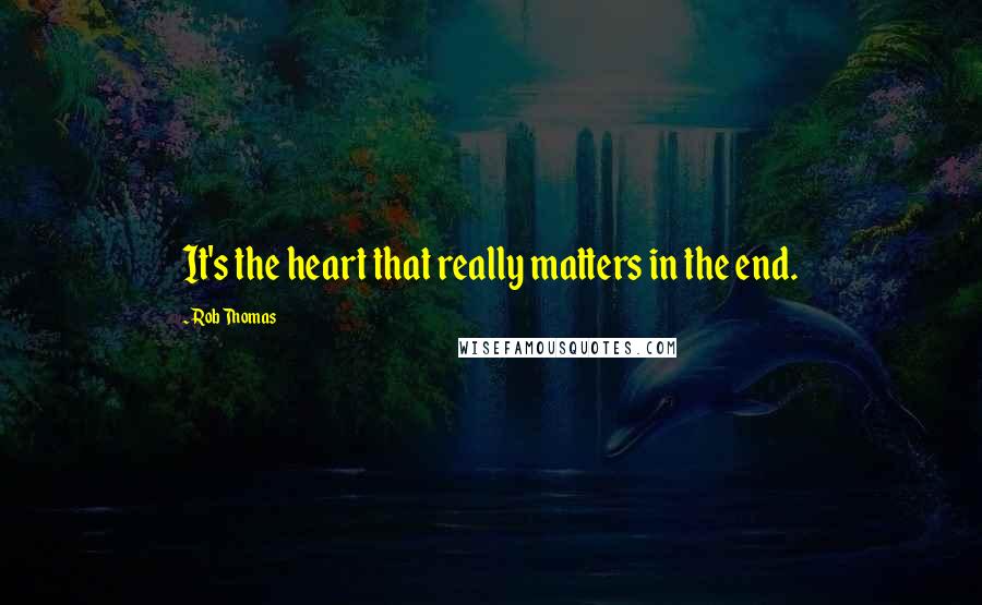 Rob Thomas Quotes: It's the heart that really matters in the end.