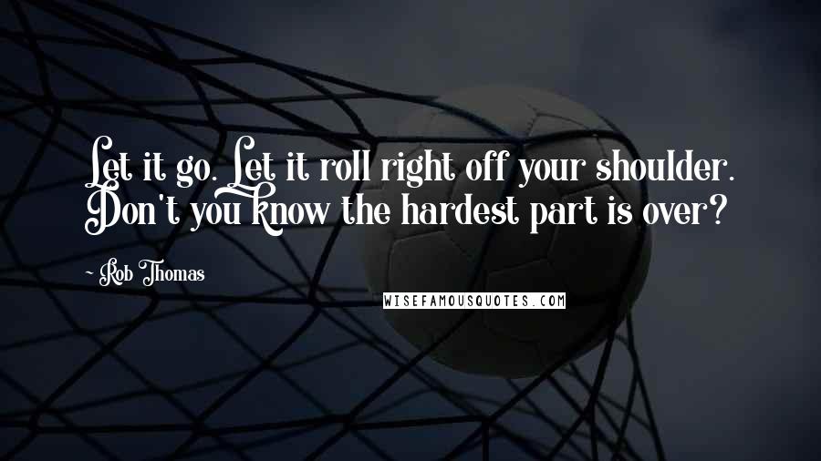 Rob Thomas Quotes: Let it go. Let it roll right off your shoulder. Don't you know the hardest part is over?