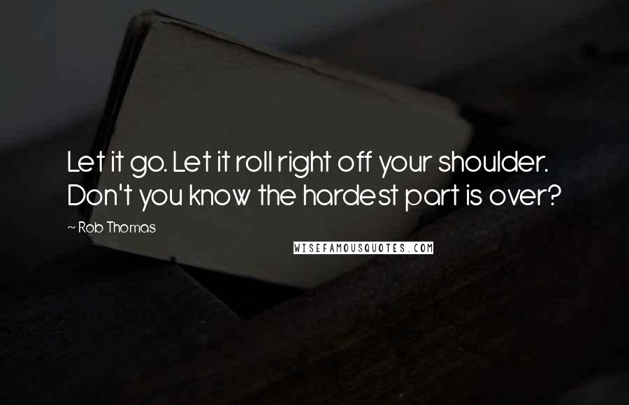 Rob Thomas Quotes: Let it go. Let it roll right off your shoulder. Don't you know the hardest part is over?