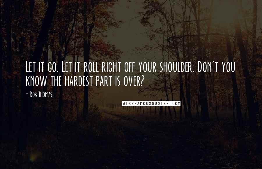 Rob Thomas Quotes: Let it go. Let it roll right off your shoulder. Don't you know the hardest part is over?