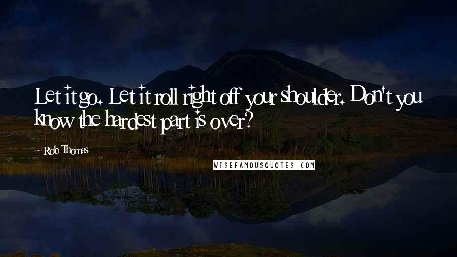 Rob Thomas Quotes: Let it go. Let it roll right off your shoulder. Don't you know the hardest part is over?