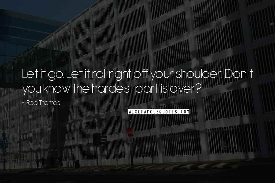 Rob Thomas Quotes: Let it go. Let it roll right off your shoulder. Don't you know the hardest part is over?