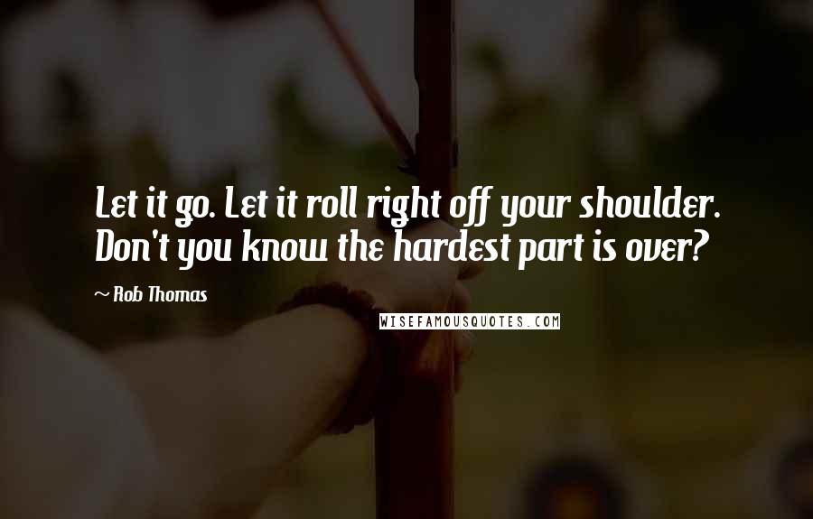 Rob Thomas Quotes: Let it go. Let it roll right off your shoulder. Don't you know the hardest part is over?