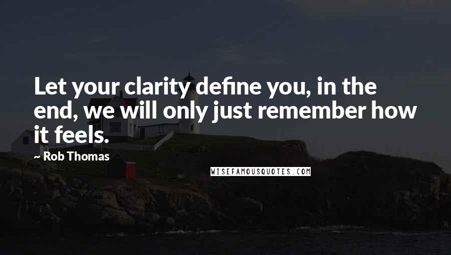 Rob Thomas Quotes: Let your clarity define you, in the end, we will only just remember how it feels.