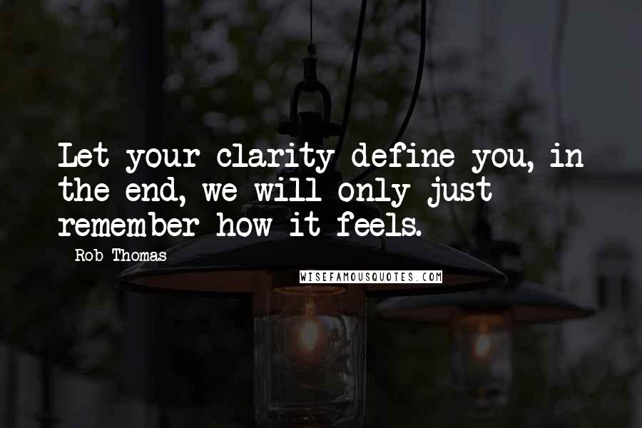 Rob Thomas Quotes: Let your clarity define you, in the end, we will only just remember how it feels.