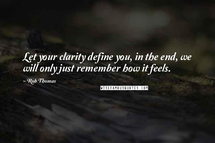 Rob Thomas Quotes: Let your clarity define you, in the end, we will only just remember how it feels.