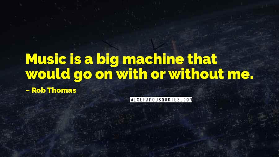 Rob Thomas Quotes: Music is a big machine that would go on with or without me.