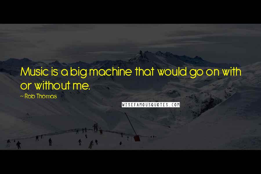 Rob Thomas Quotes: Music is a big machine that would go on with or without me.