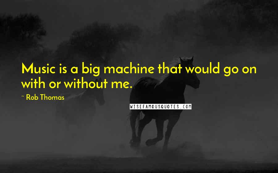 Rob Thomas Quotes: Music is a big machine that would go on with or without me.