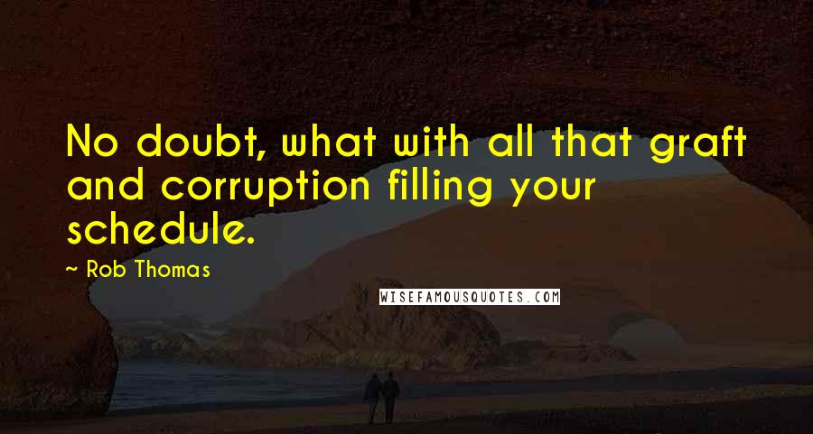 Rob Thomas Quotes: No doubt, what with all that graft and corruption filling your schedule.