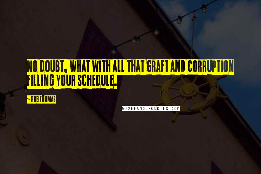 Rob Thomas Quotes: No doubt, what with all that graft and corruption filling your schedule.