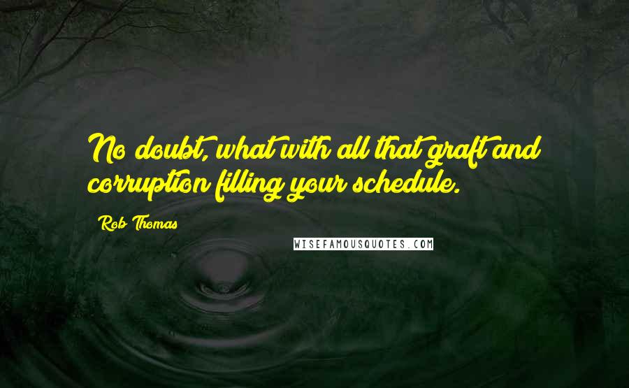 Rob Thomas Quotes: No doubt, what with all that graft and corruption filling your schedule.