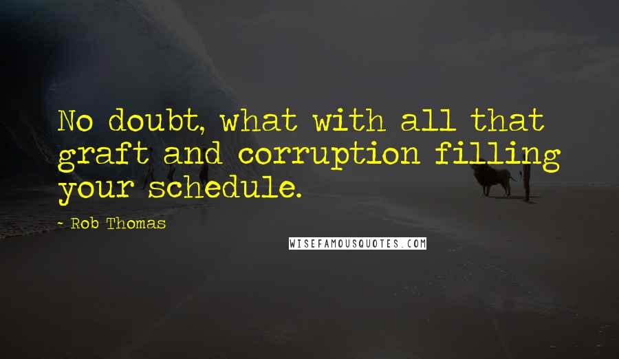 Rob Thomas Quotes: No doubt, what with all that graft and corruption filling your schedule.