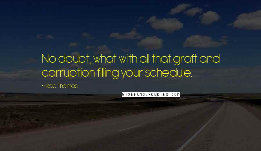 Rob Thomas Quotes: No doubt, what with all that graft and corruption filling your schedule.