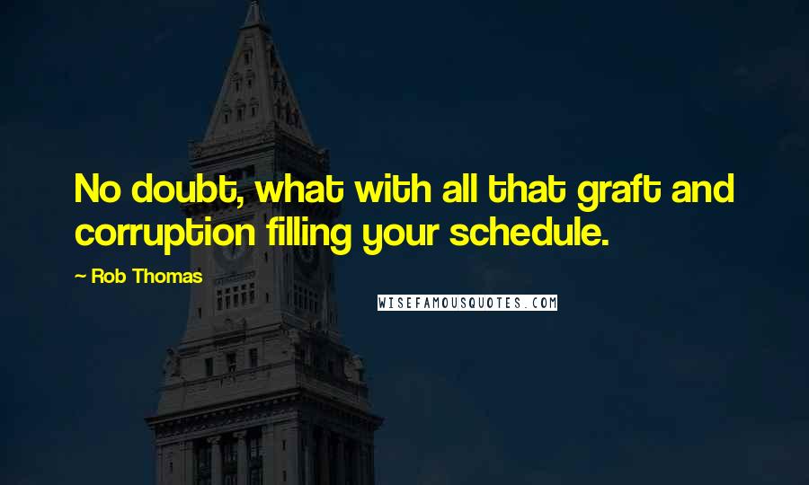 Rob Thomas Quotes: No doubt, what with all that graft and corruption filling your schedule.