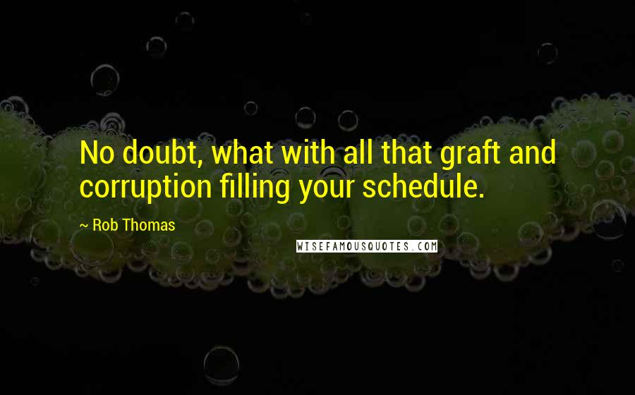 Rob Thomas Quotes: No doubt, what with all that graft and corruption filling your schedule.