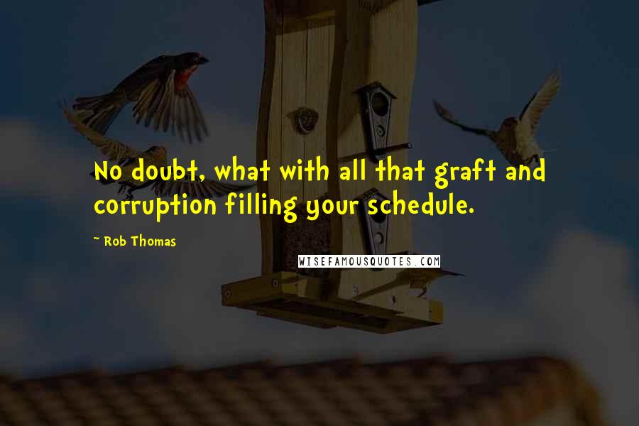 Rob Thomas Quotes: No doubt, what with all that graft and corruption filling your schedule.