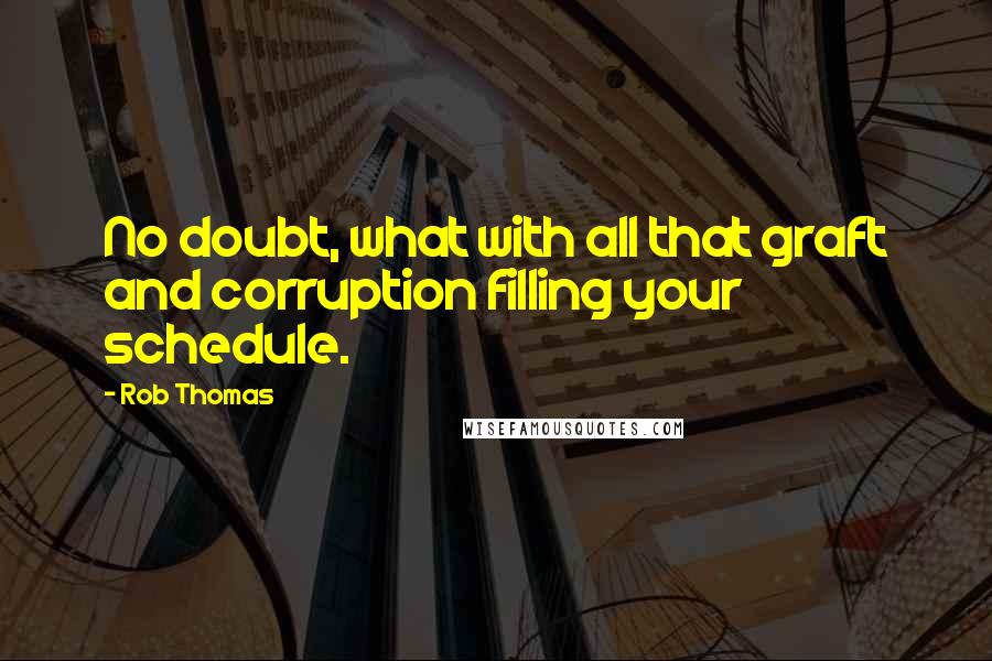 Rob Thomas Quotes: No doubt, what with all that graft and corruption filling your schedule.