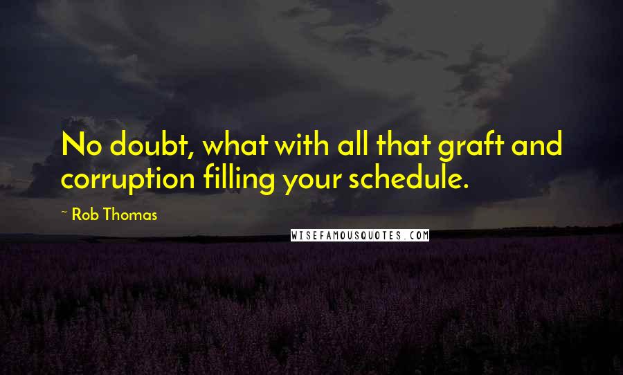 Rob Thomas Quotes: No doubt, what with all that graft and corruption filling your schedule.