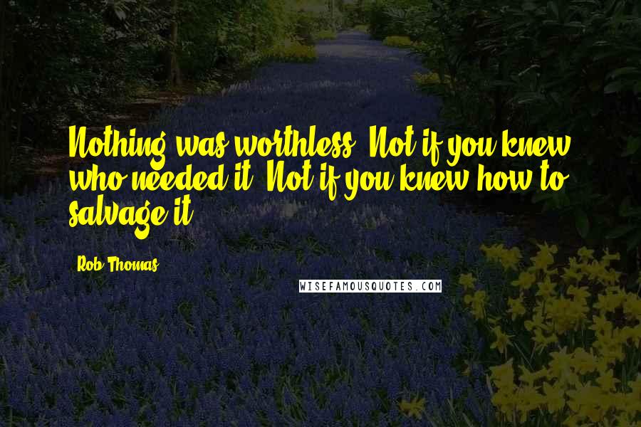 Rob Thomas Quotes: Nothing was worthless. Not if you knew who needed it. Not if you knew how to salvage it.