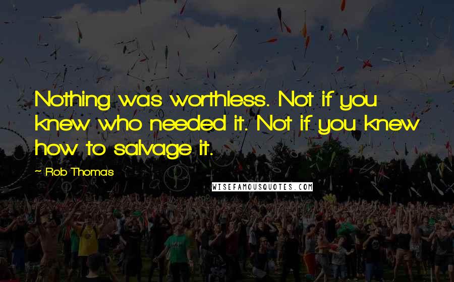Rob Thomas Quotes: Nothing was worthless. Not if you knew who needed it. Not if you knew how to salvage it.