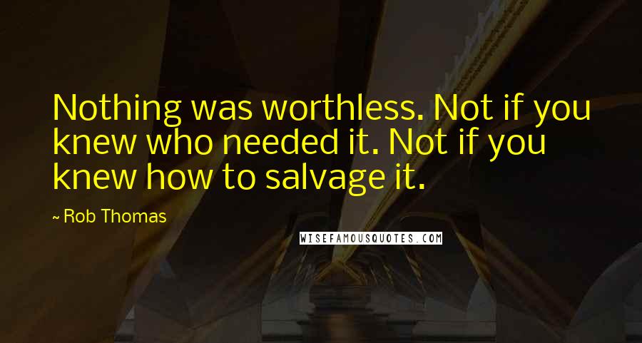 Rob Thomas Quotes: Nothing was worthless. Not if you knew who needed it. Not if you knew how to salvage it.