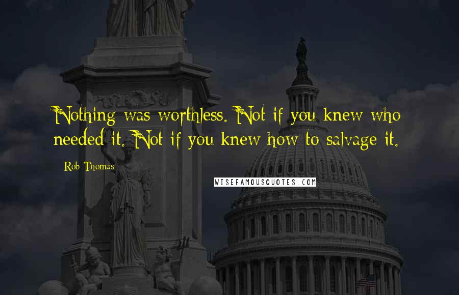 Rob Thomas Quotes: Nothing was worthless. Not if you knew who needed it. Not if you knew how to salvage it.