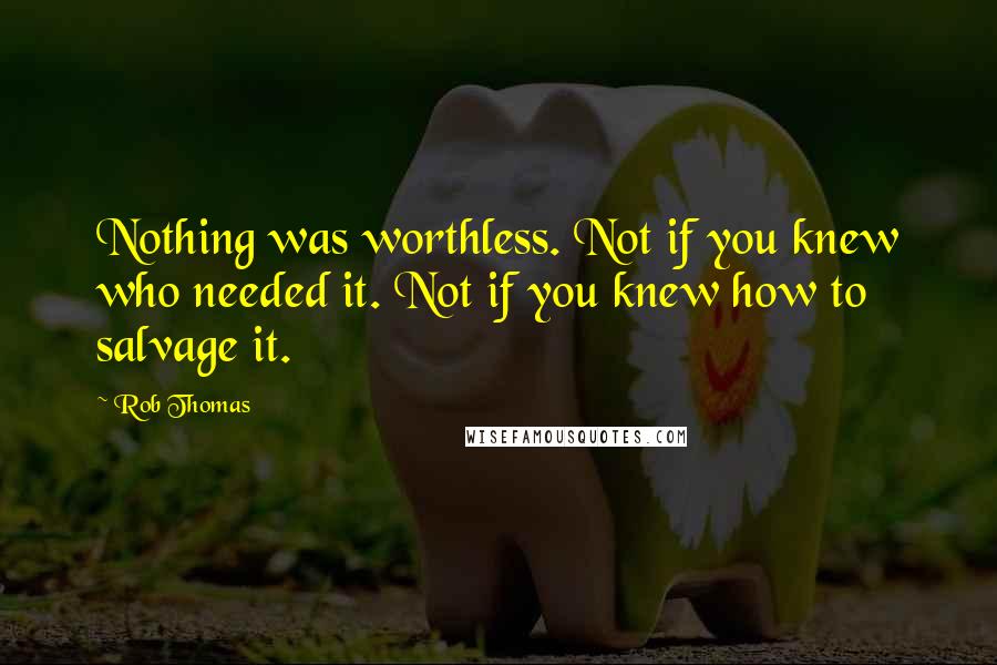 Rob Thomas Quotes: Nothing was worthless. Not if you knew who needed it. Not if you knew how to salvage it.