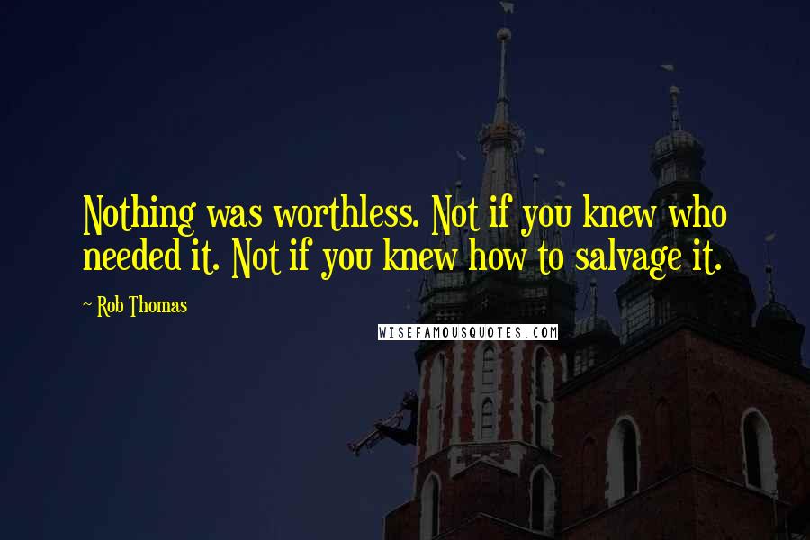 Rob Thomas Quotes: Nothing was worthless. Not if you knew who needed it. Not if you knew how to salvage it.