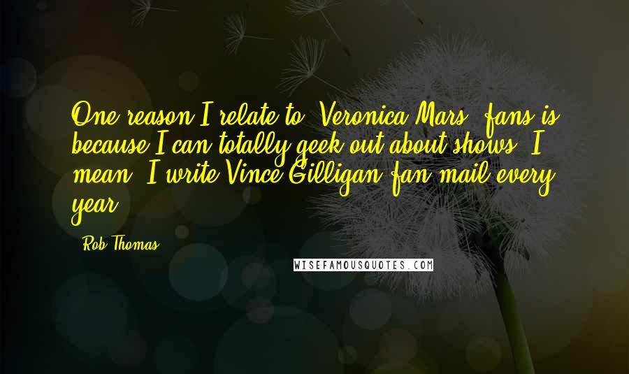 Rob Thomas Quotes: One reason I relate to 'Veronica Mars' fans is because I can totally geek out about shows. I mean, I write Vince Gilligan fan mail every year.