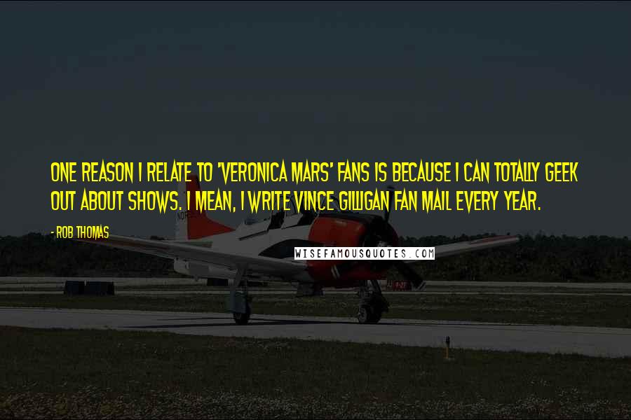 Rob Thomas Quotes: One reason I relate to 'Veronica Mars' fans is because I can totally geek out about shows. I mean, I write Vince Gilligan fan mail every year.