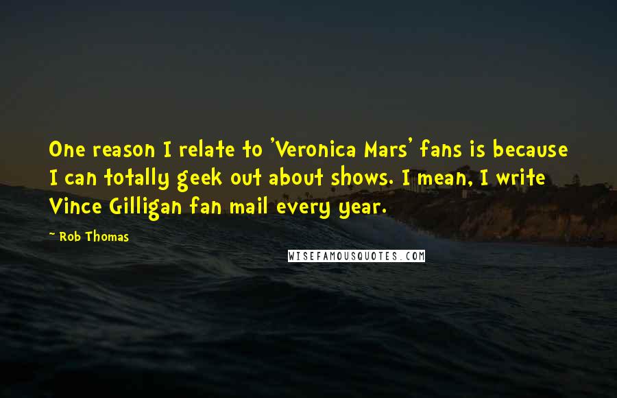 Rob Thomas Quotes: One reason I relate to 'Veronica Mars' fans is because I can totally geek out about shows. I mean, I write Vince Gilligan fan mail every year.