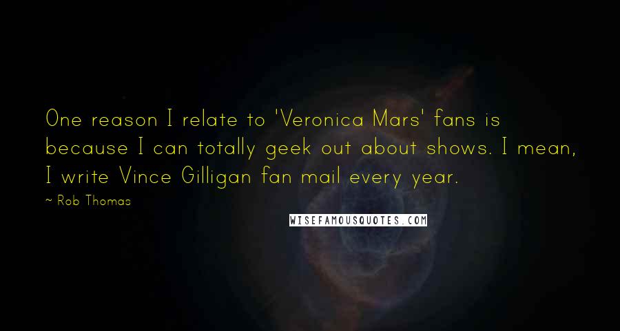 Rob Thomas Quotes: One reason I relate to 'Veronica Mars' fans is because I can totally geek out about shows. I mean, I write Vince Gilligan fan mail every year.