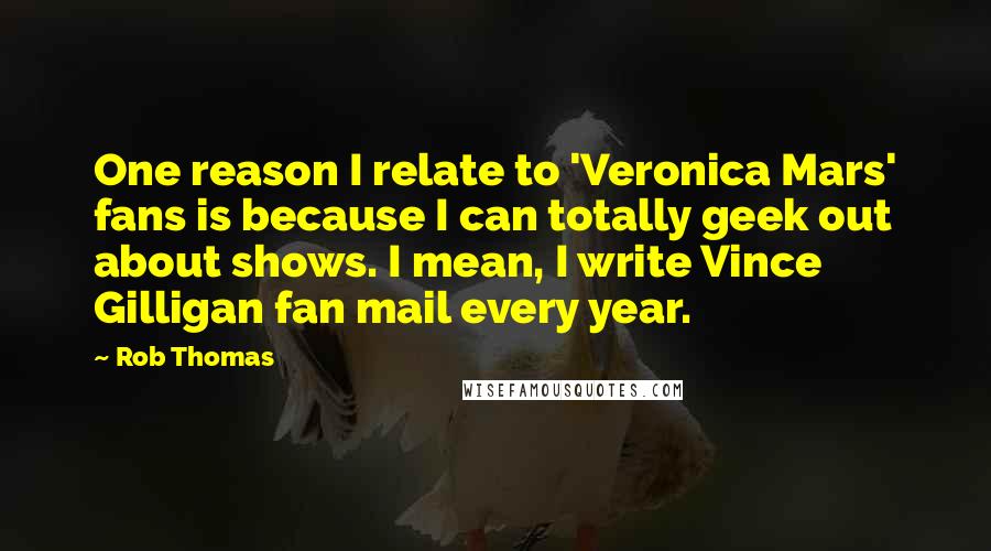 Rob Thomas Quotes: One reason I relate to 'Veronica Mars' fans is because I can totally geek out about shows. I mean, I write Vince Gilligan fan mail every year.