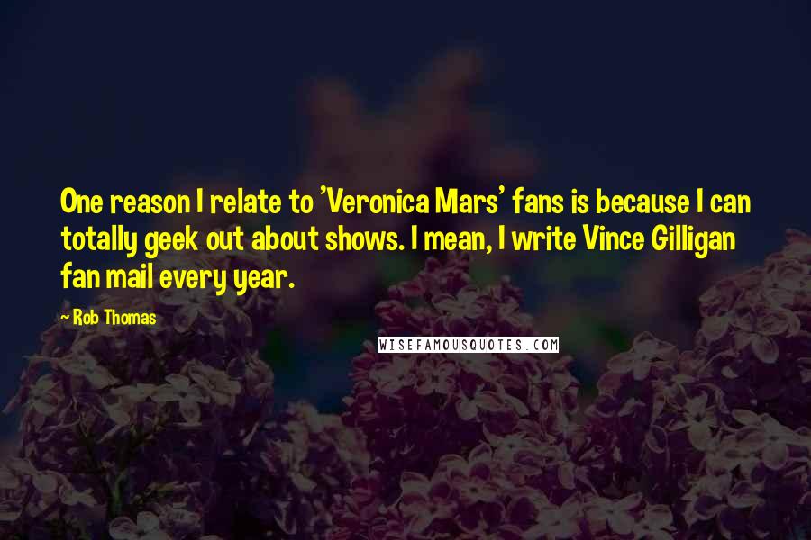 Rob Thomas Quotes: One reason I relate to 'Veronica Mars' fans is because I can totally geek out about shows. I mean, I write Vince Gilligan fan mail every year.