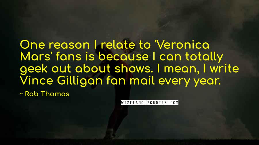 Rob Thomas Quotes: One reason I relate to 'Veronica Mars' fans is because I can totally geek out about shows. I mean, I write Vince Gilligan fan mail every year.