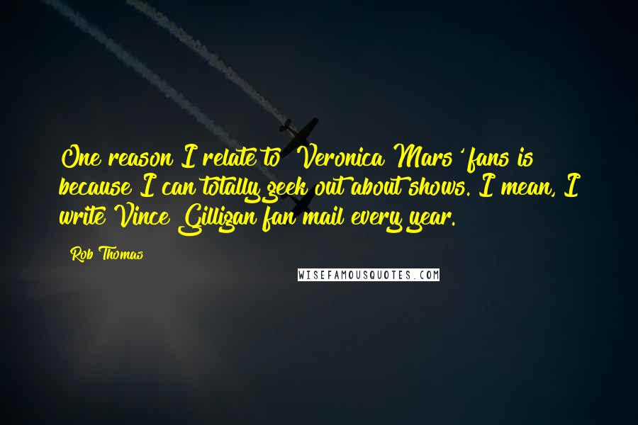 Rob Thomas Quotes: One reason I relate to 'Veronica Mars' fans is because I can totally geek out about shows. I mean, I write Vince Gilligan fan mail every year.