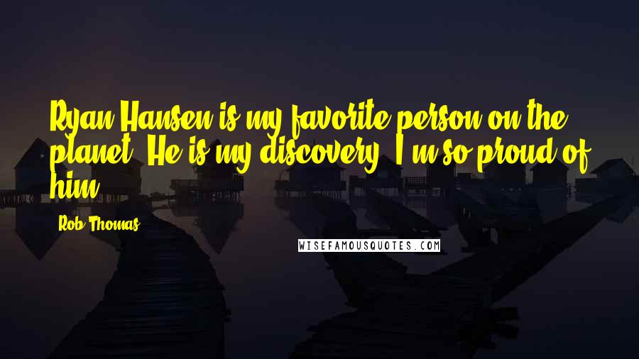 Rob Thomas Quotes: Ryan Hansen is my favorite person on the planet. He is my discovery. I'm so proud of him.