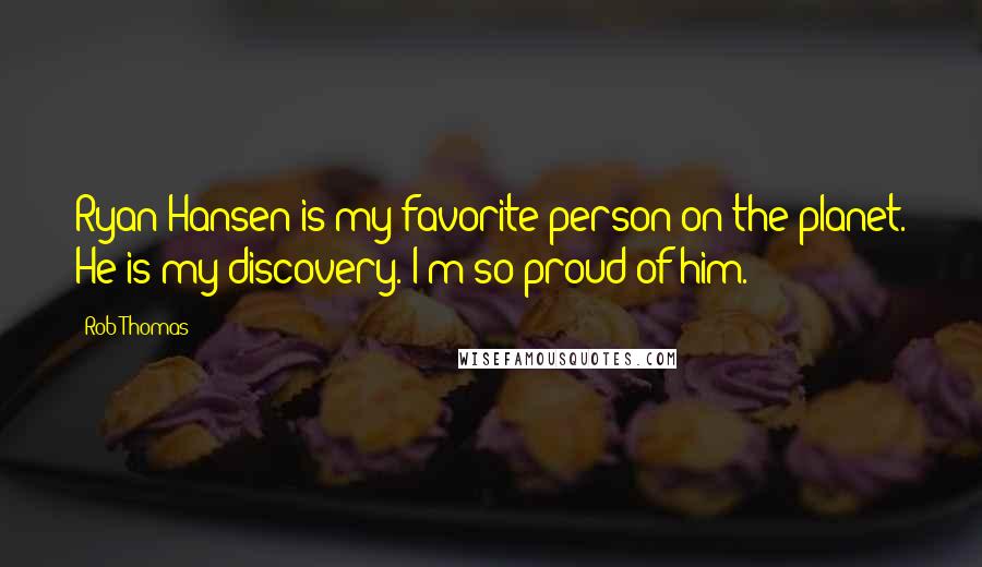 Rob Thomas Quotes: Ryan Hansen is my favorite person on the planet. He is my discovery. I'm so proud of him.
