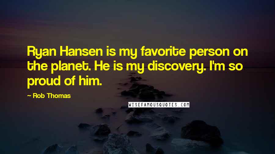 Rob Thomas Quotes: Ryan Hansen is my favorite person on the planet. He is my discovery. I'm so proud of him.