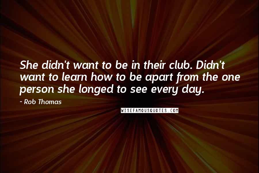 Rob Thomas Quotes: She didn't want to be in their club. Didn't want to learn how to be apart from the one person she longed to see every day.