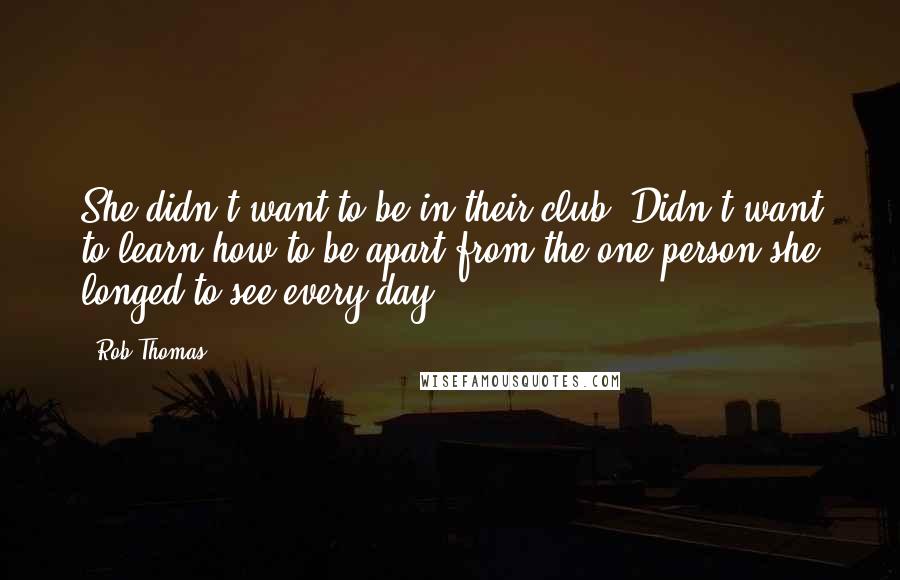 Rob Thomas Quotes: She didn't want to be in their club. Didn't want to learn how to be apart from the one person she longed to see every day.