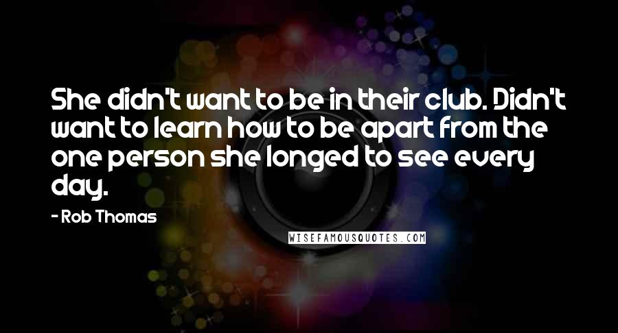 Rob Thomas Quotes: She didn't want to be in their club. Didn't want to learn how to be apart from the one person she longed to see every day.