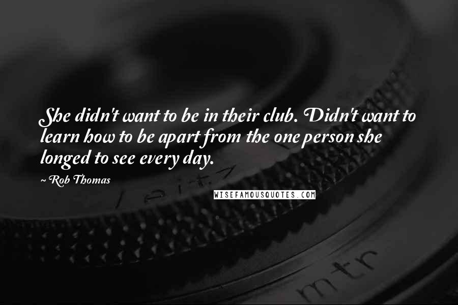Rob Thomas Quotes: She didn't want to be in their club. Didn't want to learn how to be apart from the one person she longed to see every day.