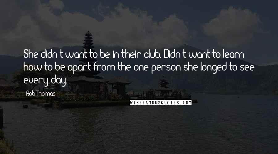 Rob Thomas Quotes: She didn't want to be in their club. Didn't want to learn how to be apart from the one person she longed to see every day.