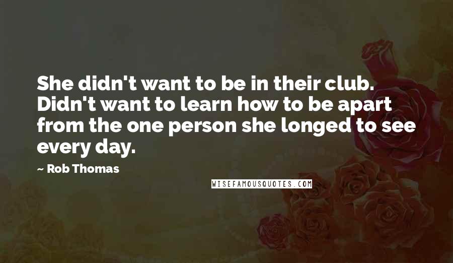 Rob Thomas Quotes: She didn't want to be in their club. Didn't want to learn how to be apart from the one person she longed to see every day.