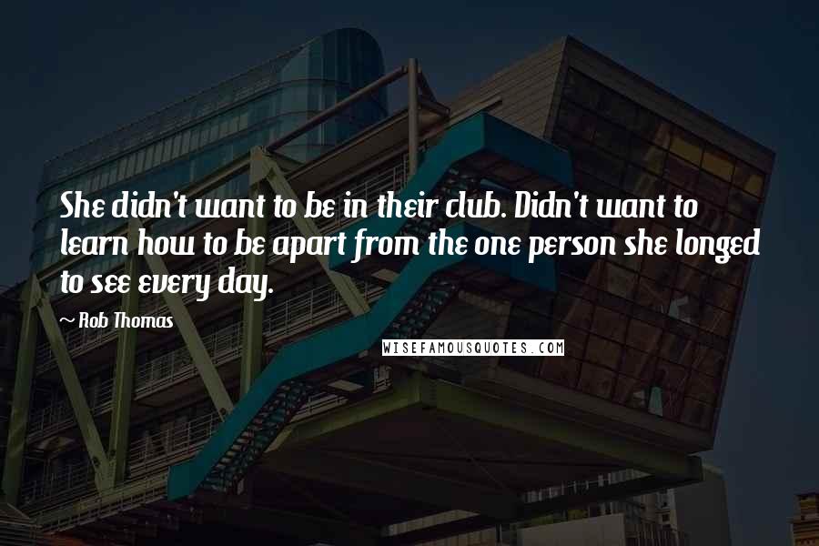 Rob Thomas Quotes: She didn't want to be in their club. Didn't want to learn how to be apart from the one person she longed to see every day.